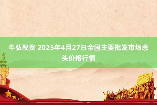 牛弘配资 2025年4月27日全国主要批发市场葱头价格行情