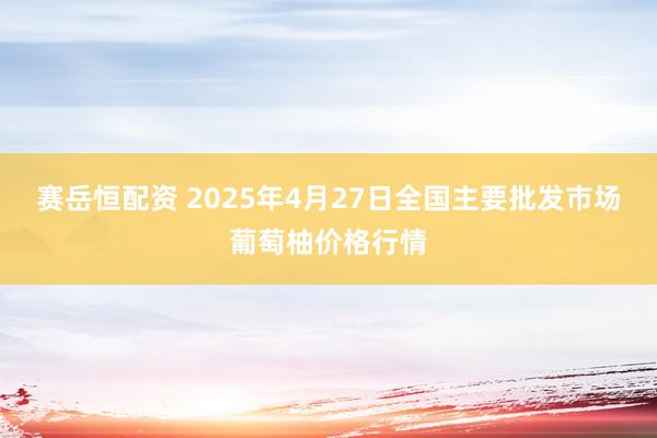 赛岳恒配资 2025年4月27日全国主要批发市场葡萄柚价格行情