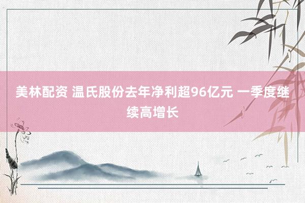 美林配资 温氏股份去年净利超96亿元 一季度继续高增长