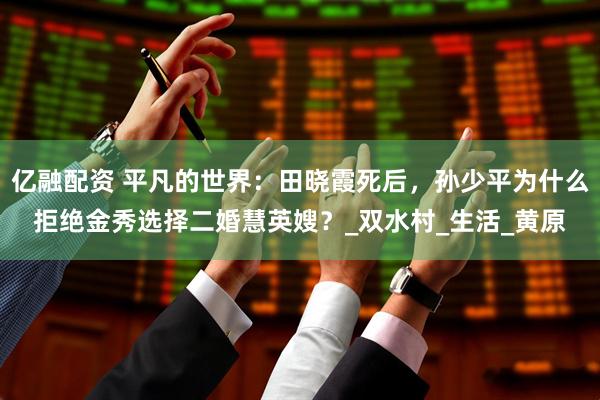 亿融配资 平凡的世界：田晓霞死后，孙少平为什么拒绝金秀选择二婚慧英嫂？_双水村_生活_黄原
