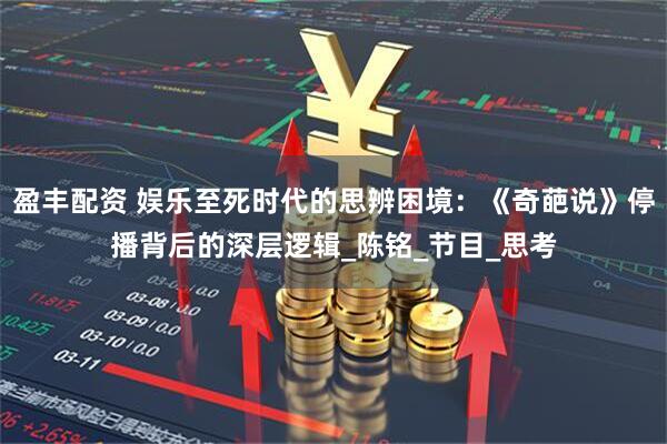 盈丰配资 娱乐至死时代的思辨困境：《奇葩说》停播背后的深层逻辑_陈铭_节目_思考