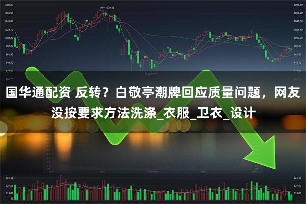 国华通配资 反转？白敬亭潮牌回应质量问题，网友没按要求方法洗涤_衣服_卫衣_设计