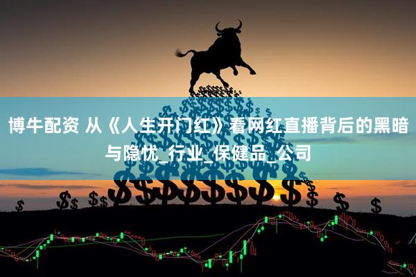 博牛配资 从《人生开门红》看网红直播背后的黑暗与隐忧_行业_保健品_公司
