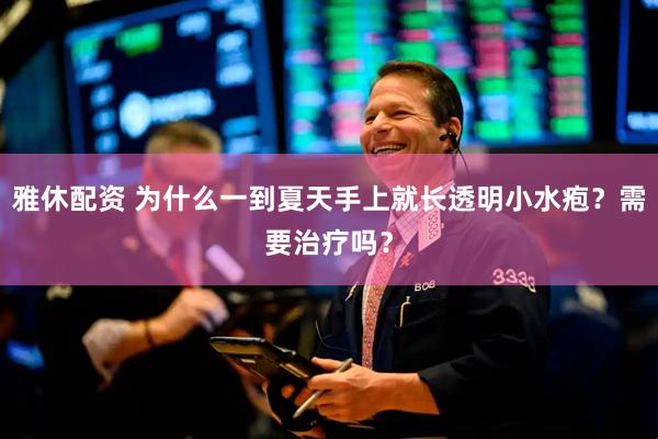 雅休配资 为什么一到夏天手上就长透明小水疱？需要治疗吗？