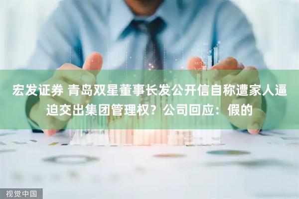 宏发证券 青岛双星董事长发公开信自称遭家人逼迫交出集团管理权？公司回应：假的