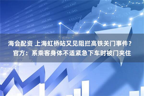 海会配资 上海虹桥站又见阻拦高铁关门事件？ 官方：系乘客身体不适紧急下车时被门夹住
