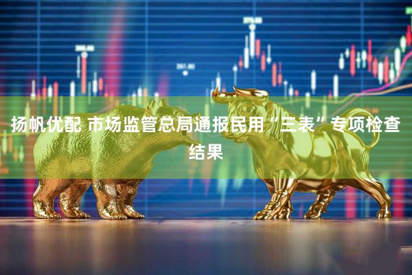 扬帆优配 市场监管总局通报民用“三表”专项检查结果