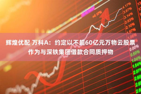 辉煌优配 万科A：约定以不超60亿元万物云股票作为与深铁集团借款合同质押物