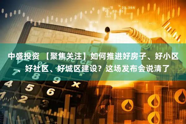 中盛投资 【聚焦关注】如何推进好房子、好小区、好社区、好城区建设？这场发布会说清了