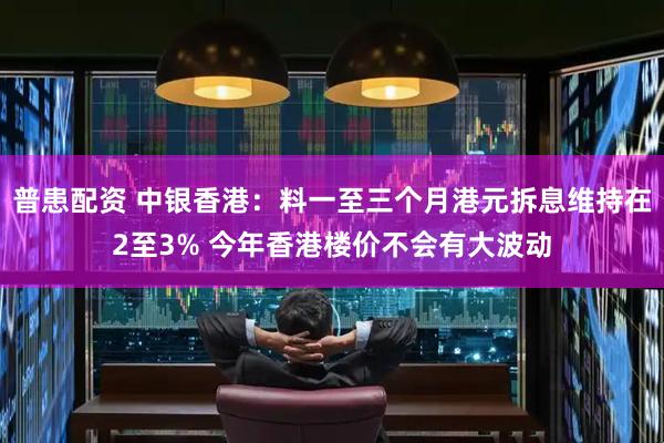 普患配资 中银香港：料一至三个月港元拆息维持在2至3% 今年香港楼价不会有大波动