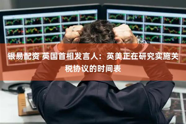 银易配资 英国首相发言人：英美正在研究实施关税协议的时间表
