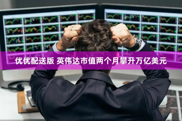 优优配送版 英伟达市值两个月攀升万亿美元