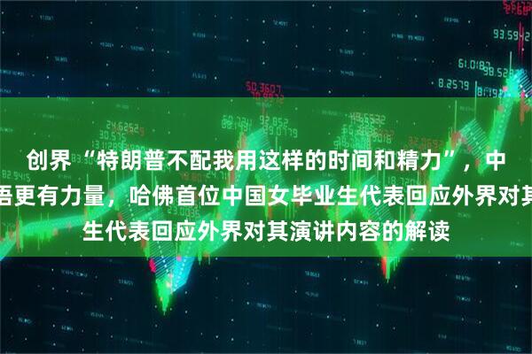 创界 “特朗普不配我用这样的时间和精力”，中式口音比美式英语更有力量，哈佛首位中国女毕业生代表回应外界对其演讲内容的解读