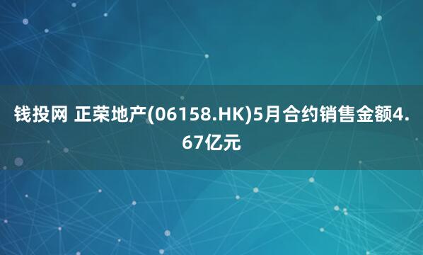 钱投网 正荣地产(06158.HK)5月合约销售金额4.67亿元