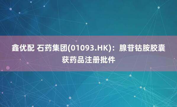 鑫优配 石药集团(01093.HK)：腺苷钴胺胶囊获药品注册批件