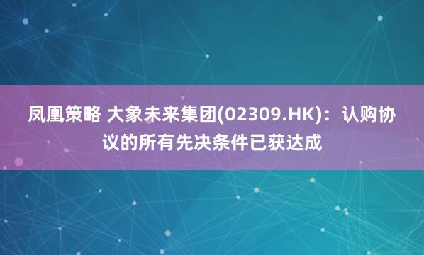 凤凰策略 大象未来集团(02309.HK)：认购协议的所有先决条件已获达成
