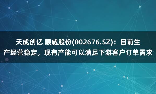 天成创亿 顺威股份(002676.SZ)：目前生产经营稳定，现有产能可以满足下游客户订单需求