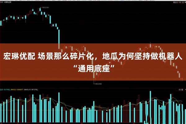 宏琳优配 场景那么碎片化，地瓜为何坚持做机器人“通用底座”