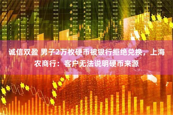 诚信双盈 男子2万枚硬币被银行拒绝兑换，上海农商行：客户无法说明硬币来源