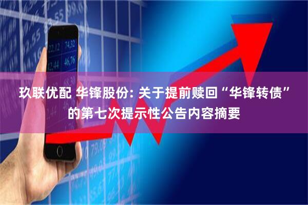 玖联优配 华锋股份: 关于提前赎回“华锋转债”的第七次提示性公告内容摘要