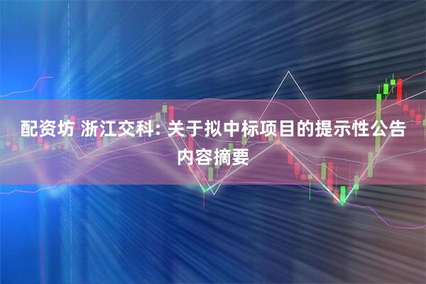 配资坊 浙江交科: 关于拟中标项目的提示性公告内容摘要
