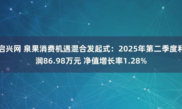 启兴网 泉果消费机遇混合发起式：2025年第二季度利润86.98万元 净值增长率1.28%