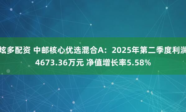 炫多配资 中邮核心优选混合A：2025年第二季度利润4673.36万元 净值增长率5.58%