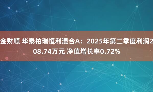 金财顺 华泰柏瑞恒利混合A：2025年第二季度利润208.74万元 净值增长率0.72%