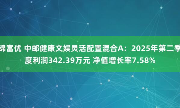 锦富优 中邮健康文娱灵活配置混合A：2025年第二季度利润342.39万元 净值增长率7.58%