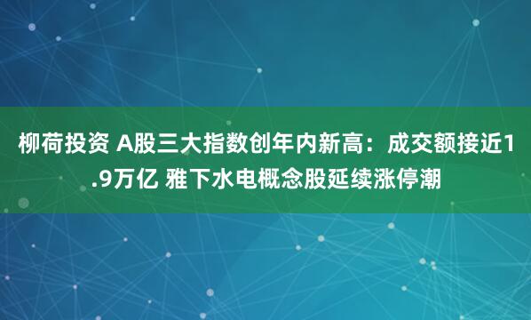 柳荷投资 A股三大指数创年内新高：成交额接近1.9万亿 雅下水电概念股延续涨停潮