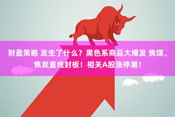 财盈策略 发生了什么？黑色系商品大爆发 焦煤、焦炭直线封板！相关A股涨停潮！