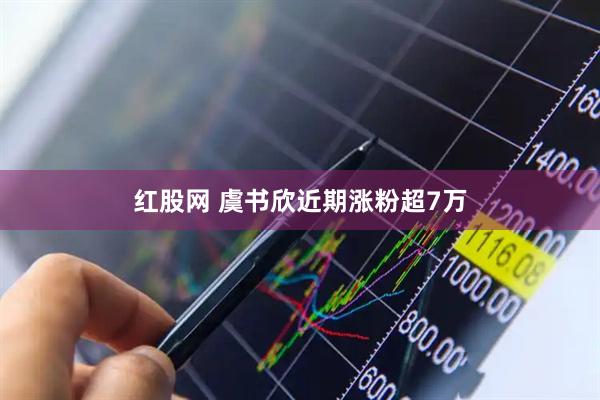 红股网 虞书欣近期涨粉超7万