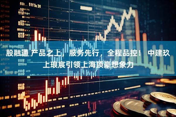股融通 产品之上，服务先行，全程品控！ 中建玖上琅宸引领上海顶豪想象力