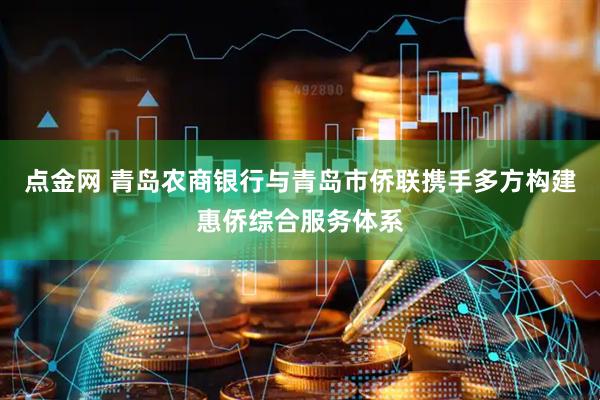 点金网 青岛农商银行与青岛市侨联携手多方构建惠侨综合服务体系
