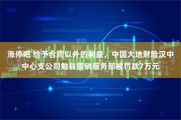 涨停吧 给予合同以外的利益，中国大地财险汉中中心支公司勉县营销服务部被罚款7万元
