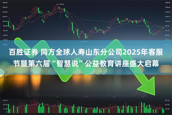 百胜证券 同方全球人寿山东分公司2025年客服节暨第六届“智慧说”公益教育讲座盛大启幕