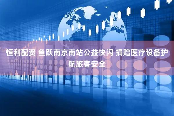 恒利配资 鱼跃南京南站公益快闪 捐赠医疗设备护航旅客安全