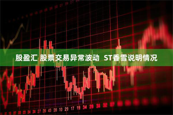 股盈汇 股票交易异常波动  ST香雪说明情况