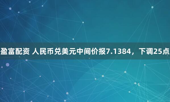 盈富配资 人民币兑美元中间价报7.1384，下调25点