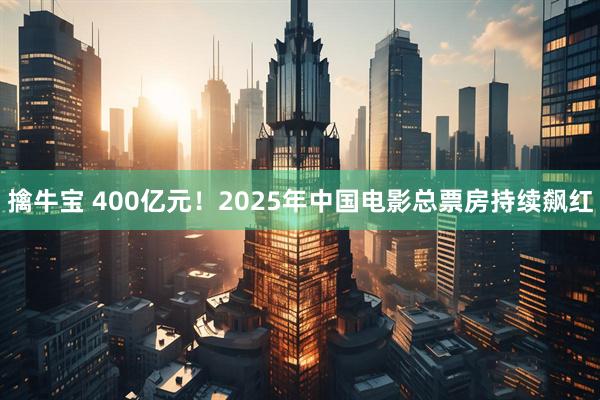 擒牛宝 400亿元！2025年中国电影总票房持续飙红