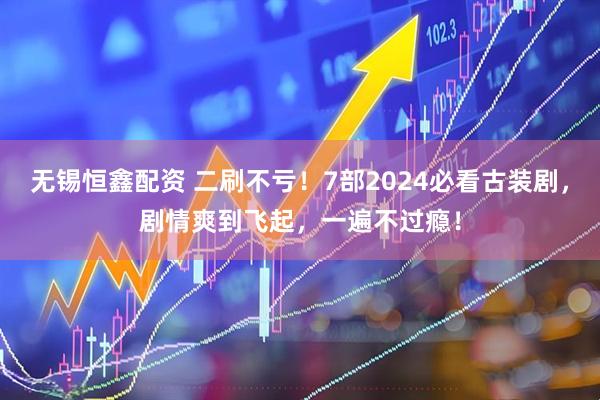 无锡恒鑫配资 二刷不亏！7部2024必看古装剧，剧情爽到飞起，一遍不过瘾！