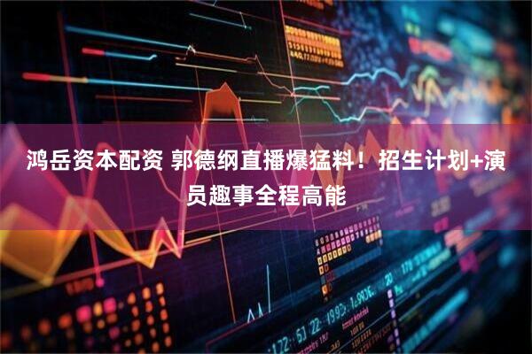 鸿岳资本配资 郭德纲直播爆猛料！招生计划+演员趣事全程高能