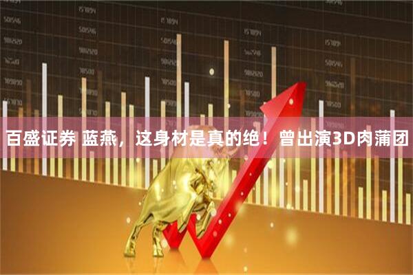百盛证券 蓝燕，这身材是真的绝！曾出演3D肉蒲团