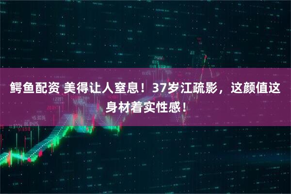 鳄鱼配资 美得让人窒息！37岁江疏影，这颜值这身材着实性感！