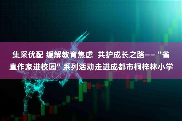 集采优配 缓解教育焦虑  共护成长之路——“省直作家进校园”系列活动走进成都市桐梓林小学