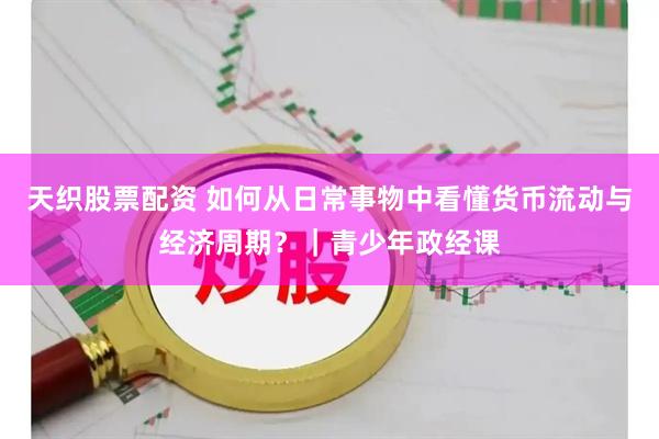 天织股票配资 如何从日常事物中看懂货币流动与经济周期？｜青少年政经课