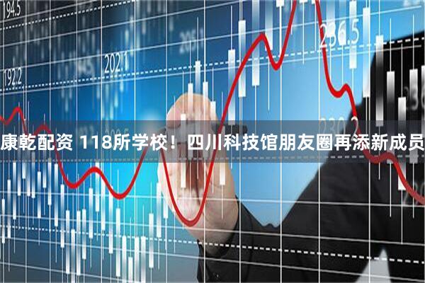 康乾配资 118所学校！四川科技馆朋友圈再添新成员