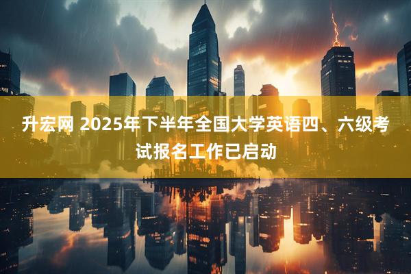 升宏网 2025年下半年全国大学英语四、六级考试报名工作已启动