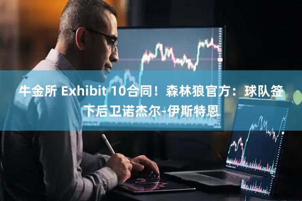 牛金所 Exhibit 10合同！森林狼官方：球队签下后卫诺杰尔-伊斯特恩
