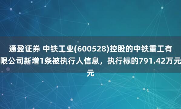 通盈证券 中铁工业(600528)控股的中铁重工有限公司新增1条被执行人信息，执行标的791.42万元